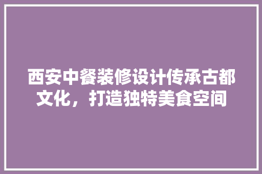 西安中餐装修设计传承古都文化，打造独特美食空间