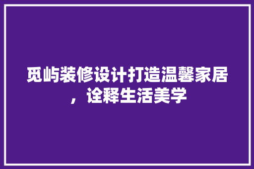 觅屿装修设计打造温馨家居，诠释生活美学