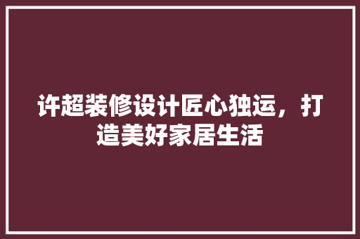许超装修设计匠心独运，打造美好家居生活  第1张