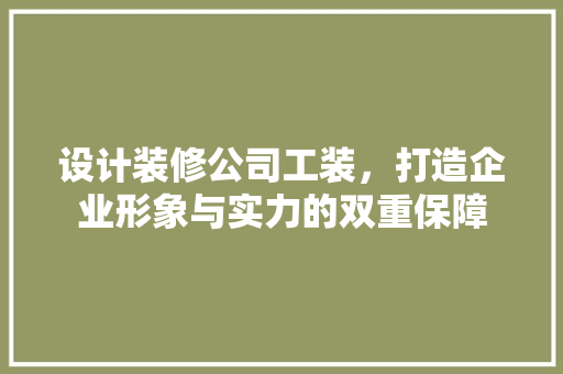 设计装修公司工装，打造企业形象与实力的双重保障