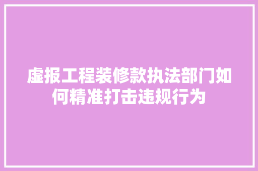 虚报工程装修款执法部门如何精准打击违规行为