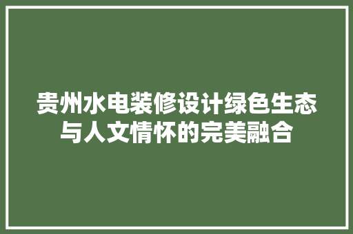 贵州水电装修设计绿色生态与人文情怀的完美融合  第1张