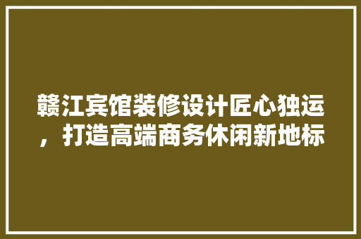 赣江宾馆装修设计匠心独运，打造高端商务休闲新地标