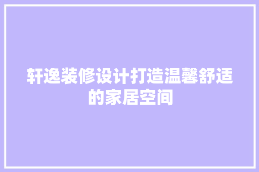 轩逸装修设计打造温馨舒适的家居空间