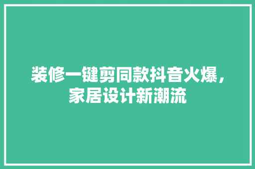 装修一键剪同款抖音火爆，家居设计新潮流