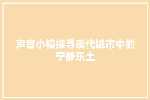 声音小镇探寻现代城市中的宁静乐土  第1张