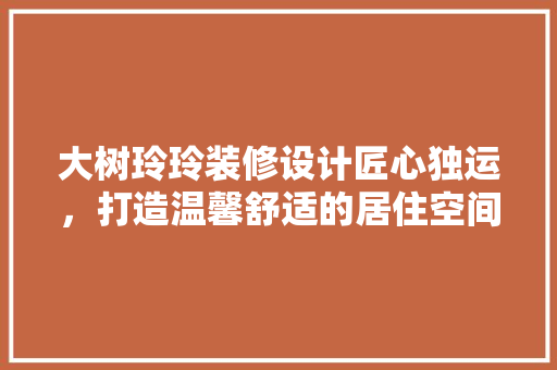 大树玲玲装修设计匠心独运，打造温馨舒适的居住空间