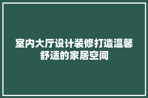 室内大厅设计装修打造温馨舒适的家居空间