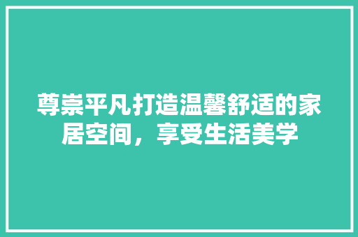 尊崇平凡打造温馨舒适的家居空间，享受生活美学  第1张