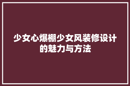 少女心爆棚少女风装修设计的魅力与方法