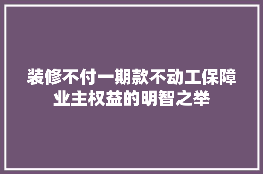装修不付一期款不动工保障业主权益的明智之举