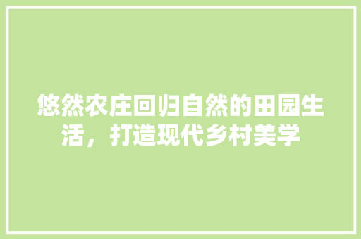 悠然农庄回归自然的田园生活，打造现代乡村美学