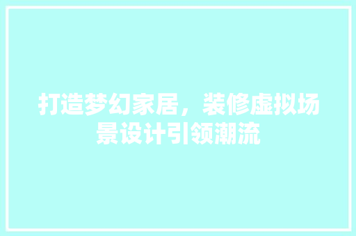 打造梦幻家居，装修虚拟场景设计引领潮流