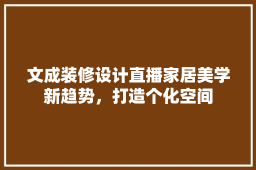 文成装修设计直播家居美学新趋势，打造个化空间