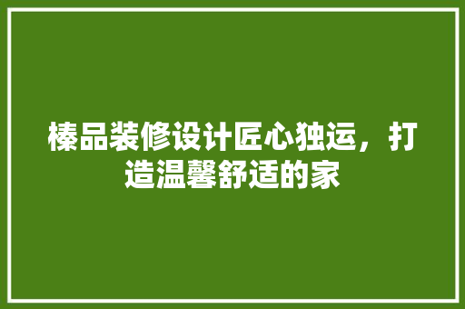 榛品装修设计匠心独运，打造温馨舒适的家