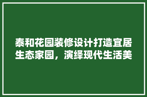 泰和花园装修设计打造宜居生态家园，演绎现代生活美学