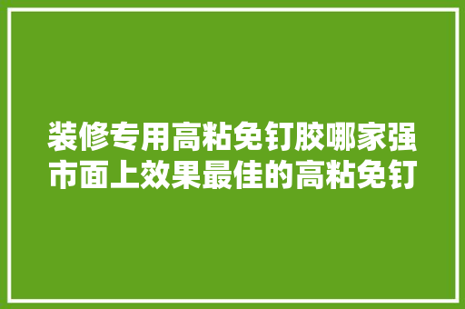装修专用高粘免钉胶哪家强市面上效果最佳的高粘免钉胶品牌