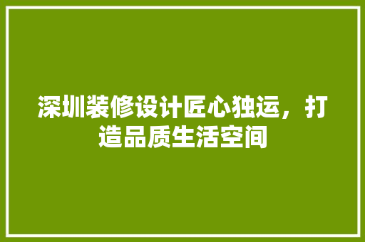 深圳装修设计匠心独运，打造品质生活空间  第1张