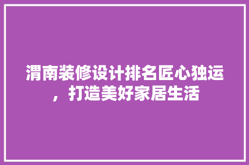 渭南装修设计排名匠心独运，打造美好家居生活