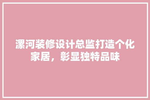 漯河装修设计总监打造个化家居，彰显独特品味