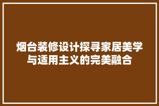 烟台装修设计探寻家居美学与适用主义的完美融合