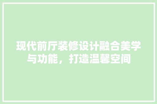 现代前厅装修设计融合美学与功能，打造温馨空间