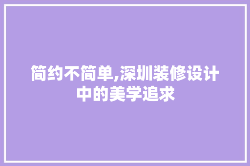 简约不简单,深圳装修设计中的美学追求