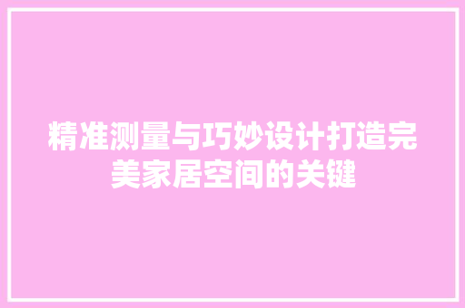 精准测量与巧妙设计打造完美家居空间的关键