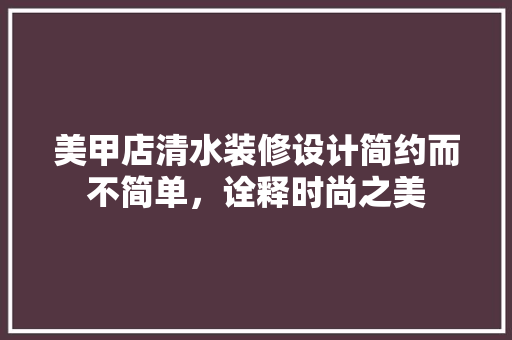 美甲店清水装修设计简约而不简单，诠释时尚之美