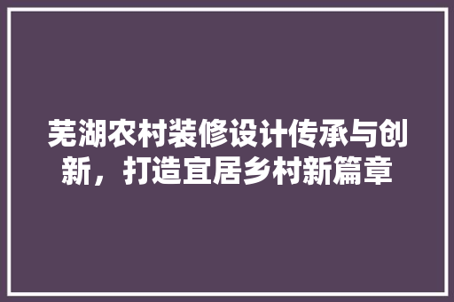 芜湖农村装修设计传承与创新，打造宜居乡村新篇章