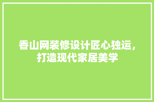 香山网装修设计匠心独运，打造现代家居美学