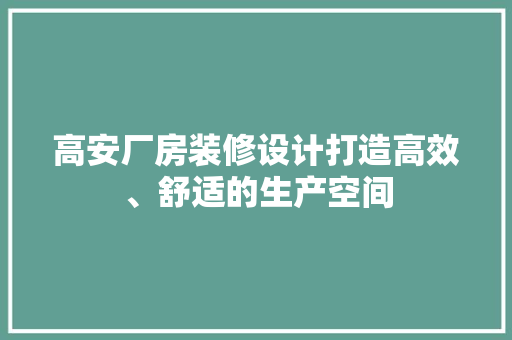 高安厂房装修设计打造高效、舒适的生产空间  第1张