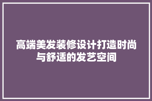 高端美发装修设计打造时尚与舒适的发艺空间