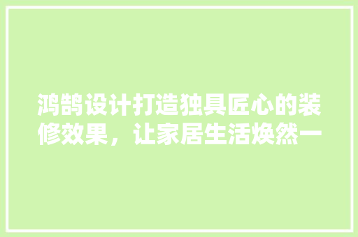鸿鹄设计打造独具匠心的装修效果，让家居生活焕然一新