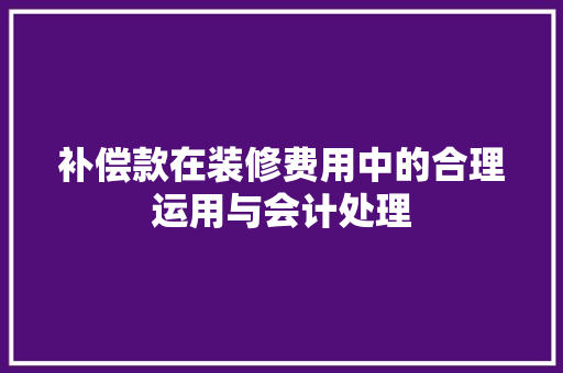 补偿款在装修费用中的合理运用与会计处理