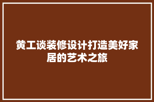 黄工谈装修设计打造美好家居的艺术之旅