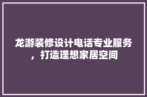 龙游装修设计电话专业服务，打造理想家居空间