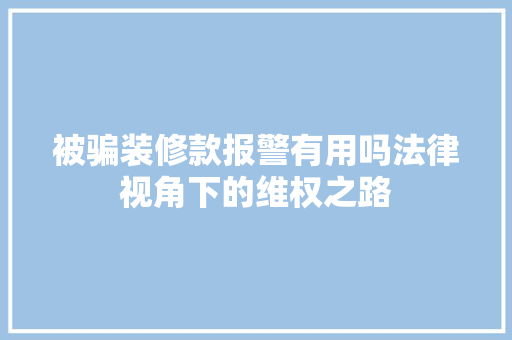 被骗装修款报警有用吗法律视角下的维权之路