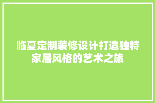 临夏定制装修设计打造独特家居风格的艺术之旅