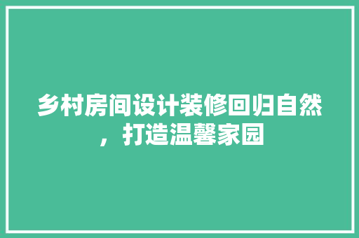 乡村房间设计装修回归自然，打造温馨家园