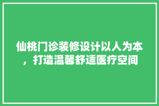 仙桃门诊装修设计以人为本，打造温馨舒适医疗空间