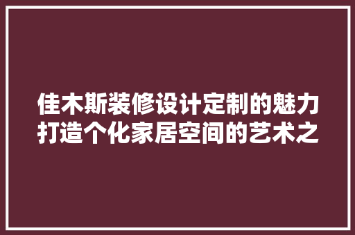 佳木斯装修设计定制的魅力打造个化家居空间的艺术之旅  第1张