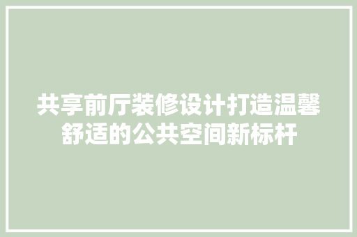 共享前厅装修设计打造温馨舒适的公共空间新标杆  第1张