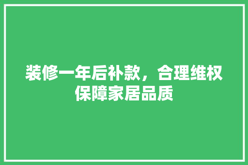 装修一年后补款，合理维权保障家居品质