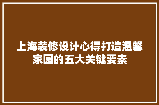 上海装修设计心得打造温馨家园的五大关键要素