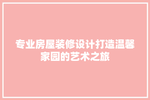 专业房屋装修设计打造温馨家园的艺术之旅