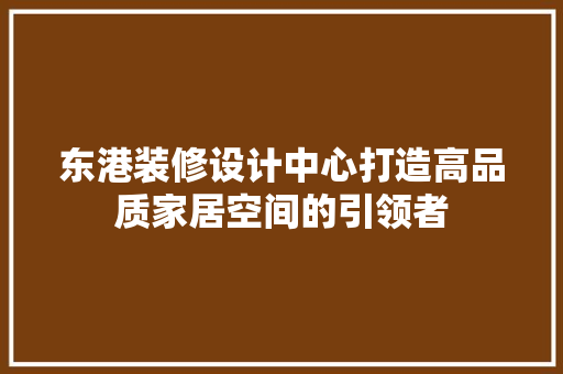 东港装修设计中心打造高品质家居空间的引领者