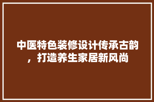中医特色装修设计传承古韵，打造养生家居新风尚