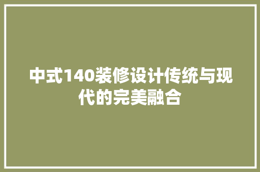 中式140装修设计传统与现代的完美融合