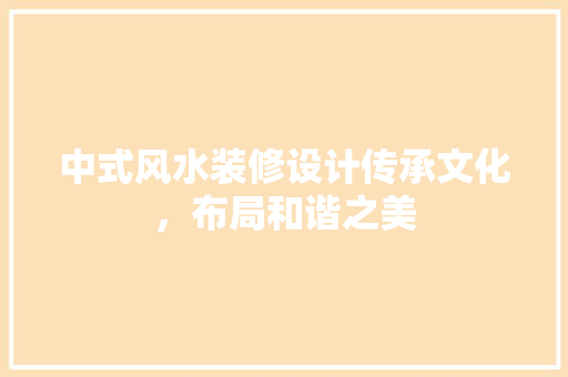 中式风水装修设计传承文化，布局和谐之美